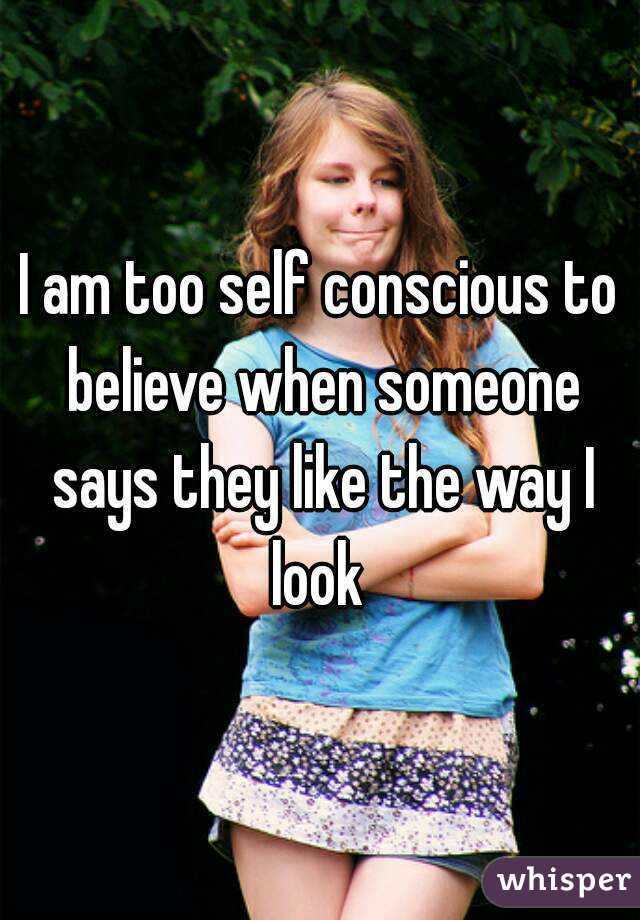 I am too self conscious to believe when someone says they like the way I look 