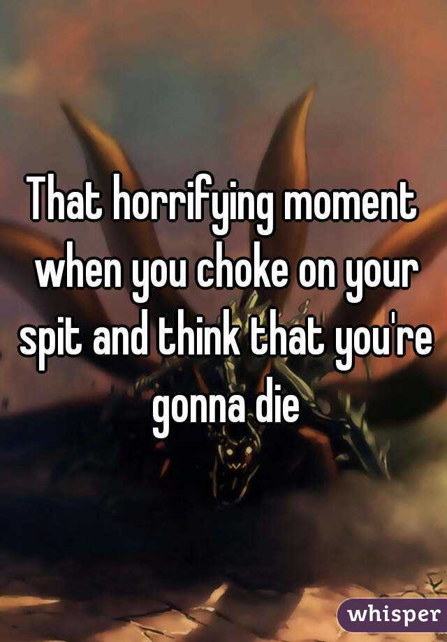 That horrifying moment when you choke on your spit and think that you're gonna die