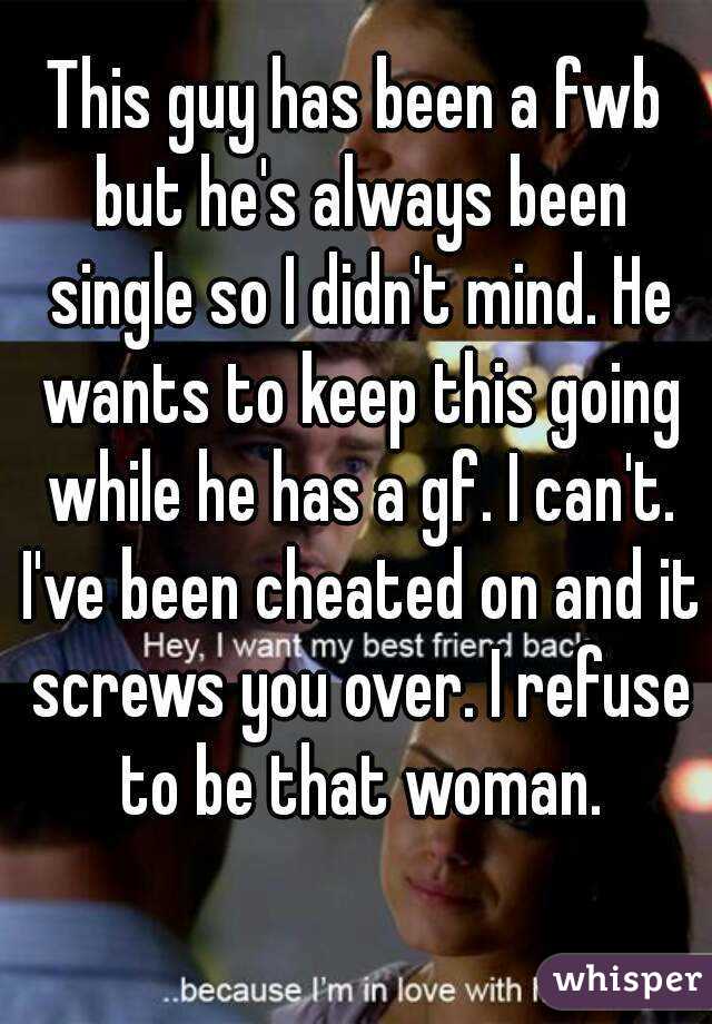 This guy has been a fwb but he's always been single so I didn't mind. He wants to keep this going while he has a gf. I can't. I've been cheated on and it screws you over. I refuse to be that woman.