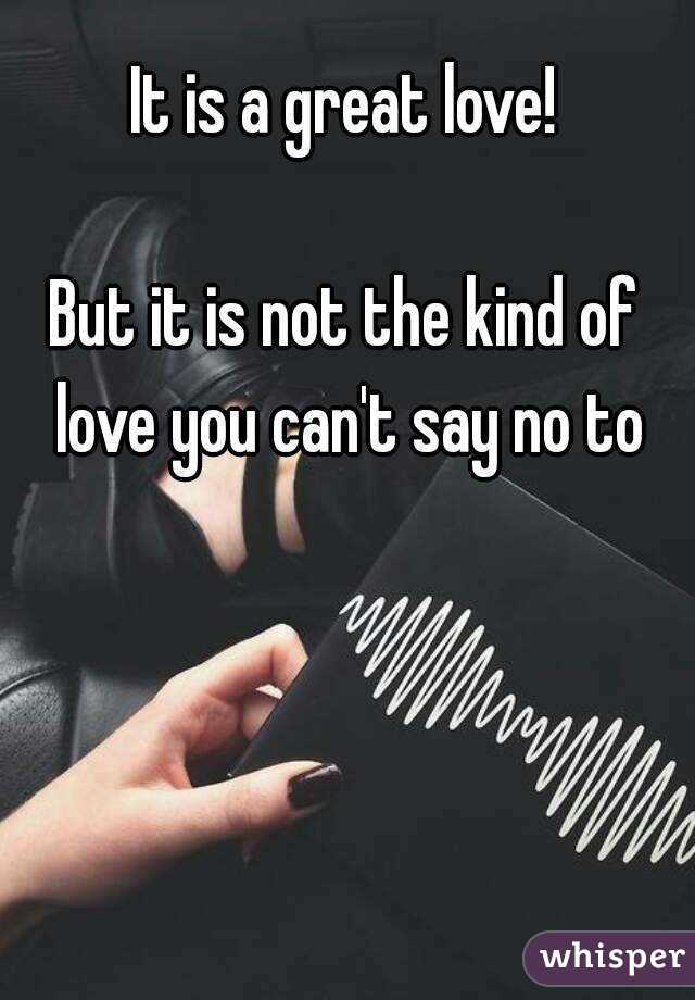 It is a great love!

But it is not the kind of love you can't say no to