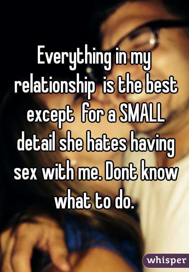 Everything in my relationship  is the best except  for a SMALL detail she hates having sex with me. Dont know what to do. 