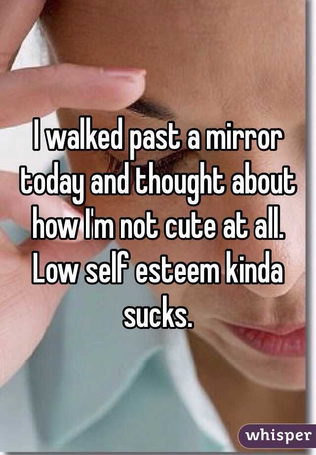 I walked past a mirror today and thought about how I'm not cute at all. Low self esteem kinda sucks. 