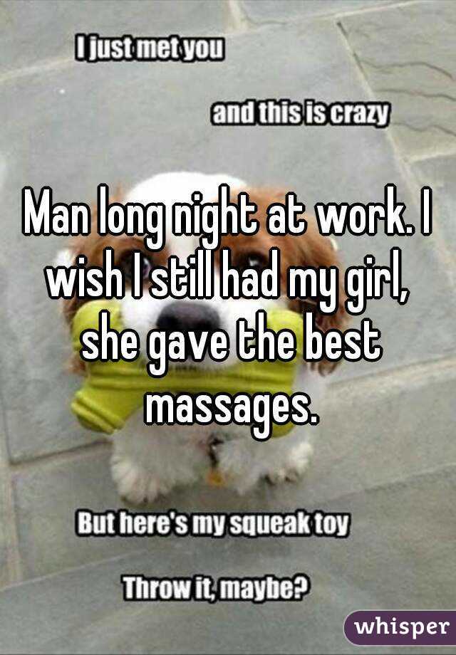 Man long night at work. I wish I still had my girl,  she gave the best massages.