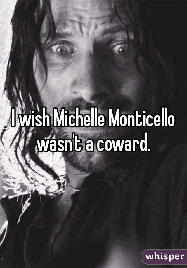 I wish Michelle Monticello wasn't a coward.