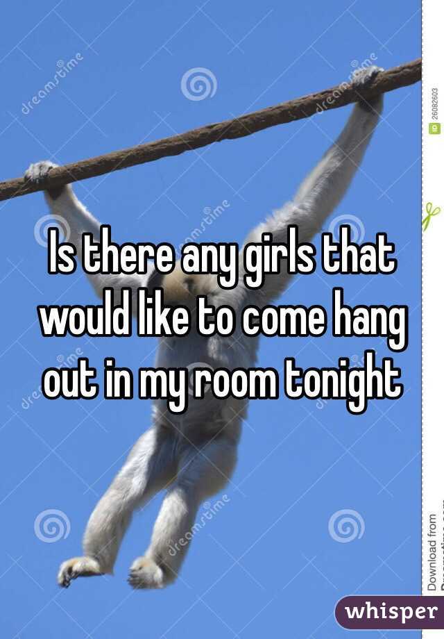 Is there any girls that would like to come hang out in my room tonight 