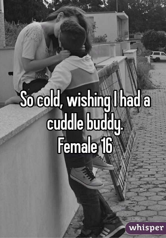 So cold, wishing I had a cuddle buddy.
Female 16