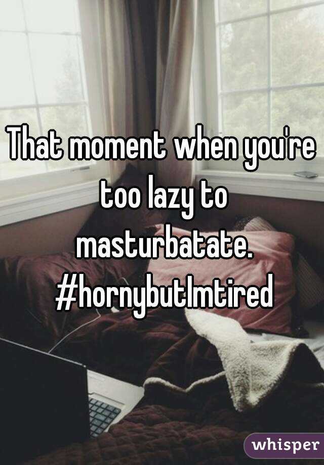 That moment when you're too lazy to masturbatate. #hornybutImtired