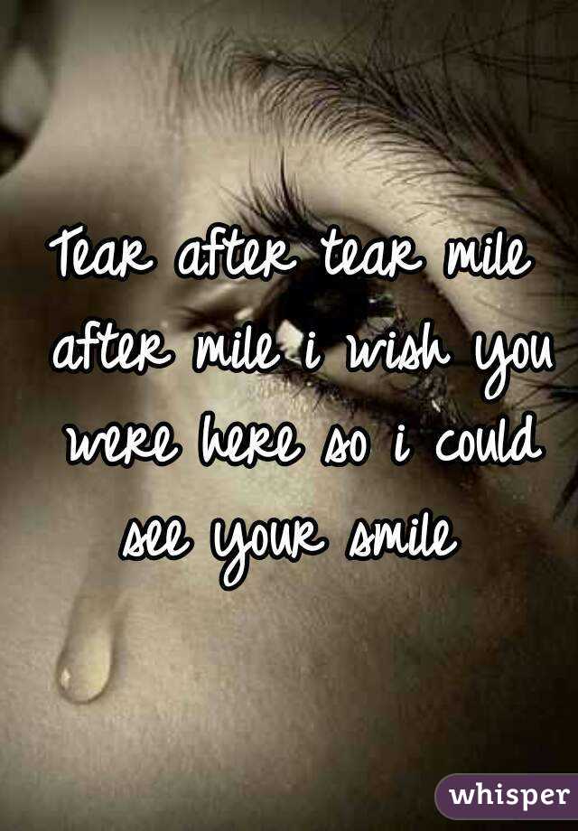 Tear after tear mile after mile i wish you were here so i could see your smile 