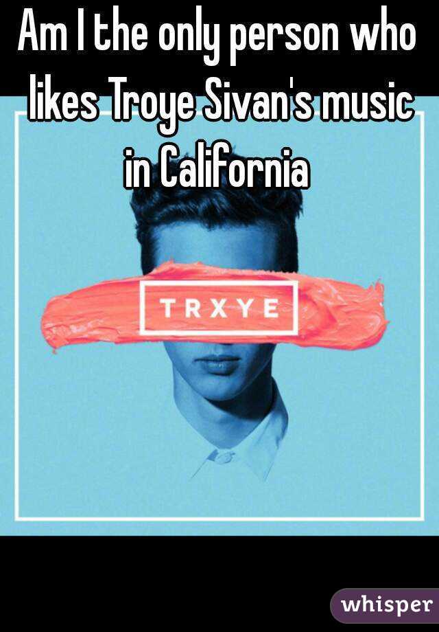 Am I the only person who likes Troye Sivan's music in California 