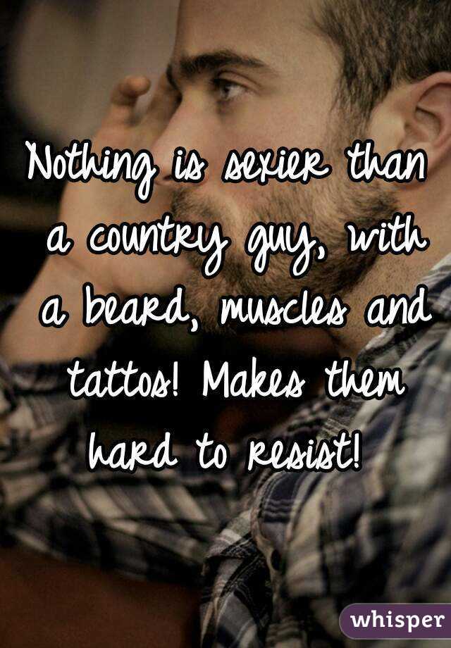 Nothing is sexier than a country guy, with a beard, muscles and tattos! Makes them hard to resist! 