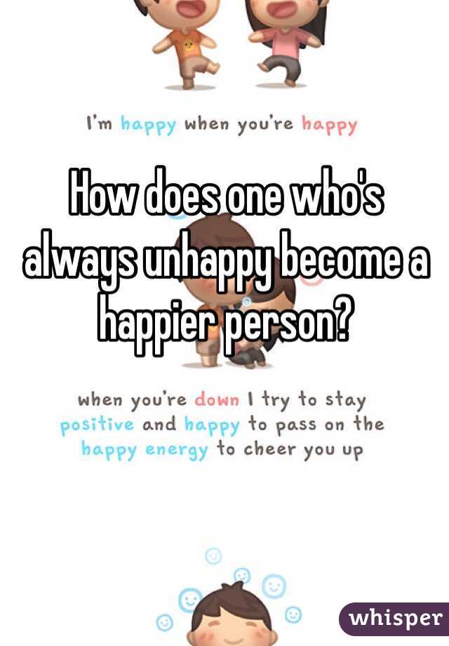 How does one who's always unhappy become a happier person? 