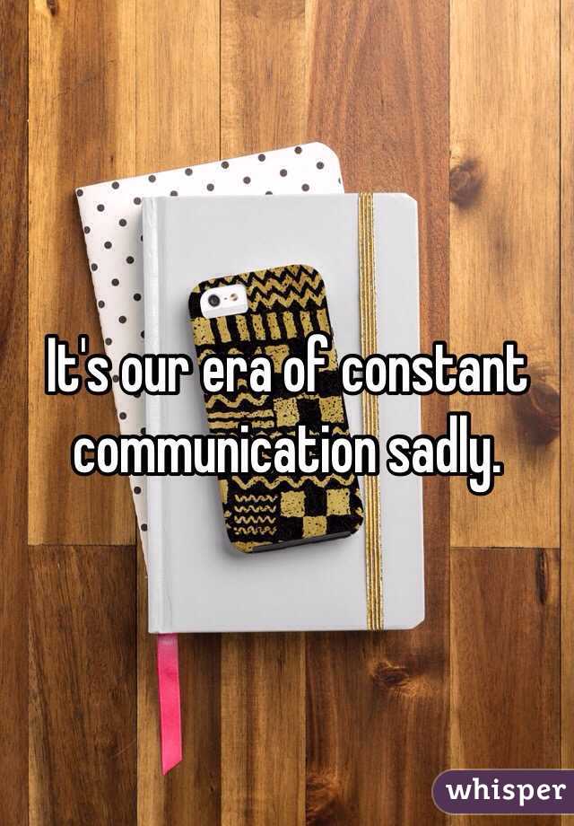 It's our era of constant communication sadly.