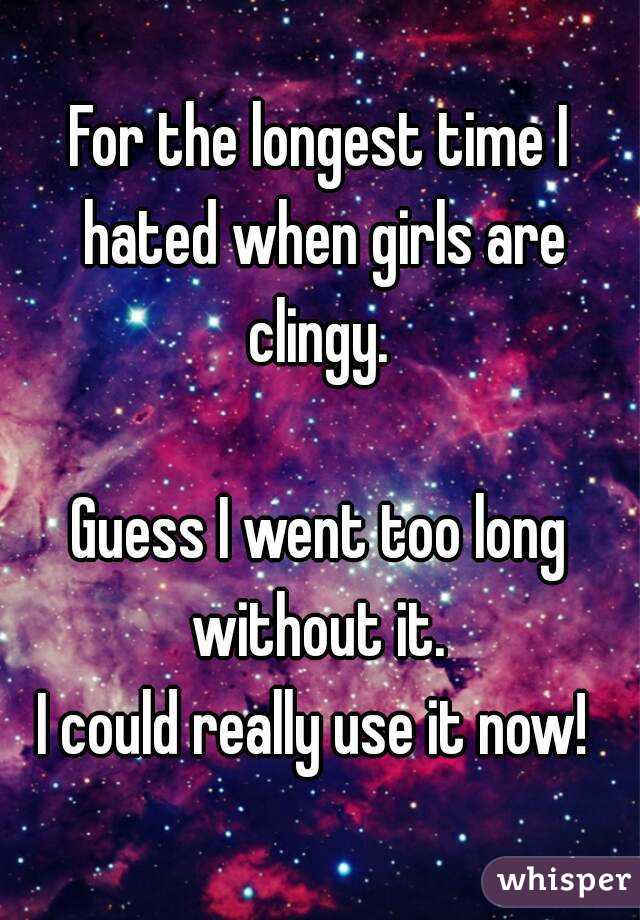 For the longest time I hated when girls are clingy. 

Guess I went too long without it. 
I could really use it now! 