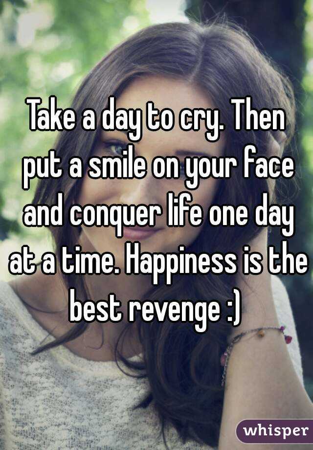 Take a day to cry. Then put a smile on your face and conquer life one day at a time. Happiness is the best revenge :) 