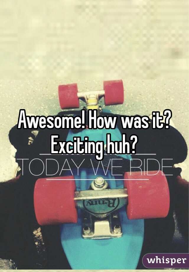 Awesome! How was it? Exciting huh?