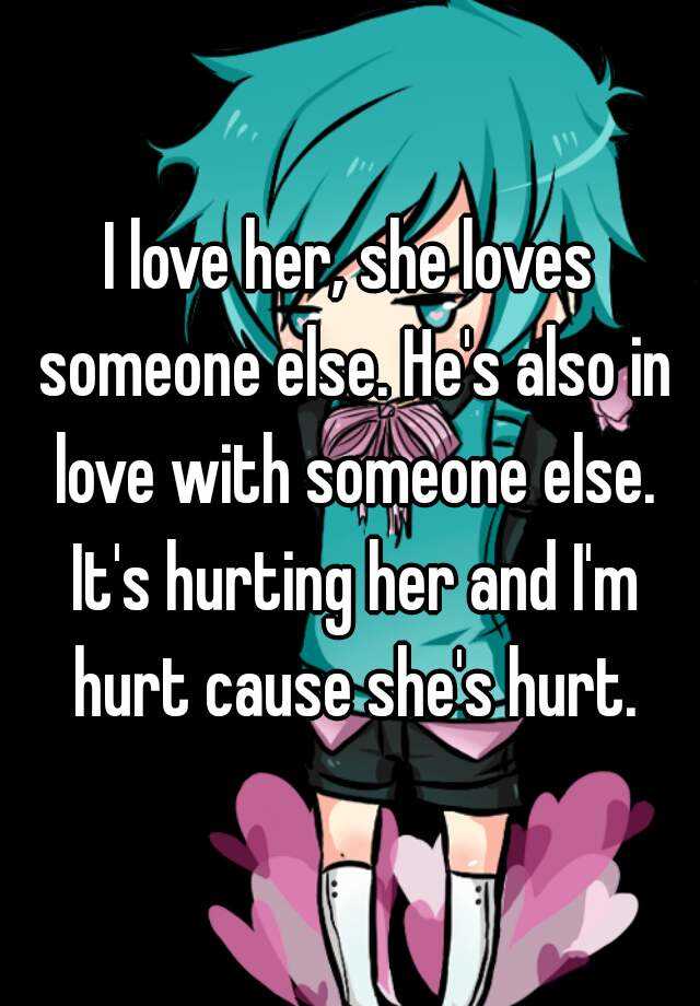 I Love Her She Loves Someone Else He S Also In Love With Someone Else It S Hurting Her And I M Hurt Cause She S Hurt