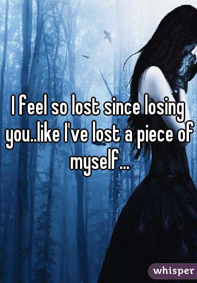 i-feel-so-lost-since-losing-you-like-i-ve-lost-a-piece-of-myself