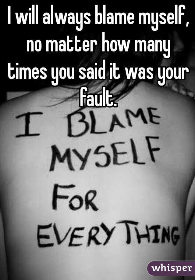 I Will Always Blame Myself No Matter How Many Times You Said It Was
