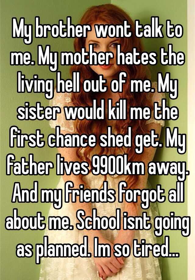 My Brother Wont Talk To Me My Mother Hates The Living Hell Out Of Me My Sister Would Kill Me 2149