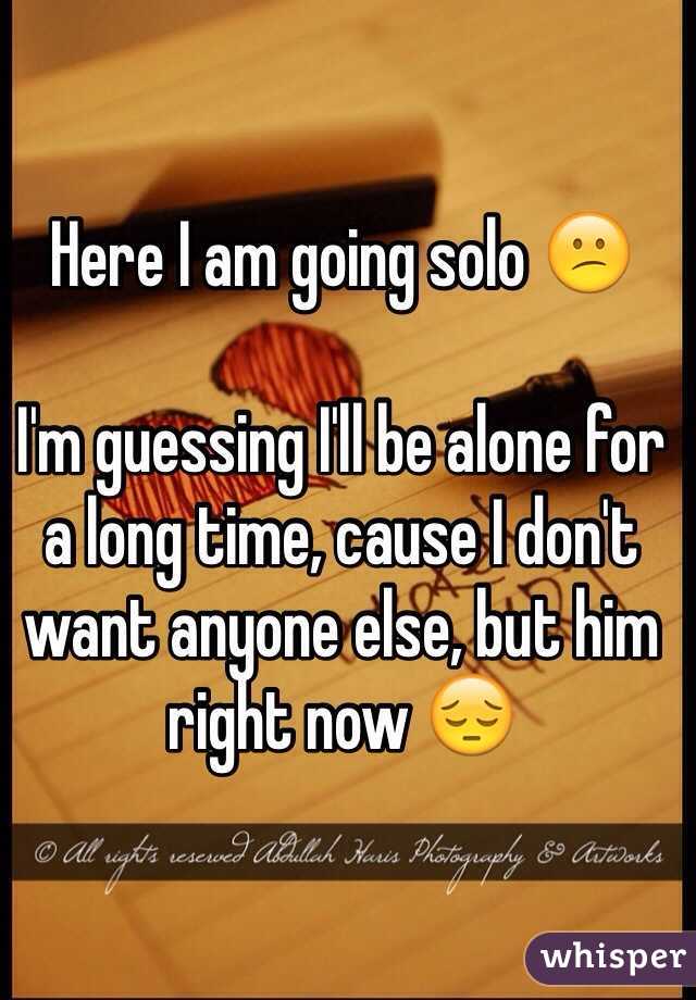 Here I going solo 😕 I'm guessing be alone a long