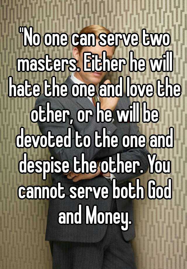 No One Can Serve Two Masters Either He Will Hate The One And Love The Other Or He Will Be Devoted To The One And Despise The Other You Cannot Serve Both