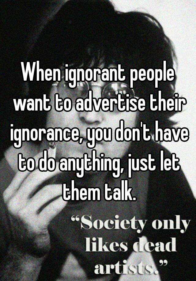 when-ignorant-people-want-to-advertise-their-ignorance-you-don-t-have