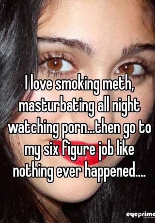 I love smoking meth, masturbating all night watching porn ...