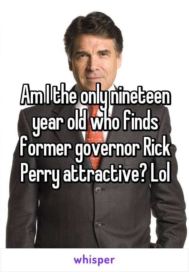 Am I the only nineteen year old who finds former governor Rick Perry attractive? Lol