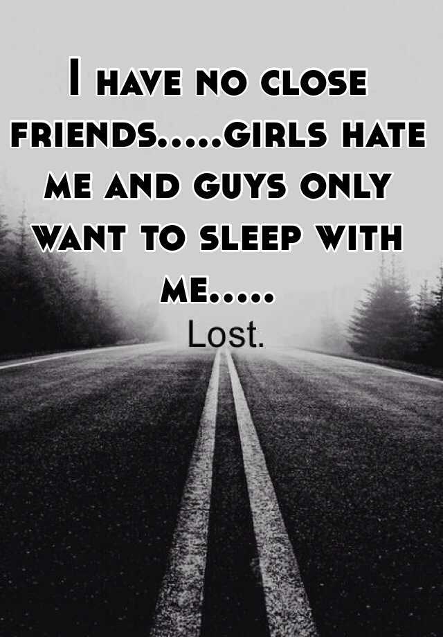 i-have-no-close-friends-girls-hate-me-and-guys-only-want-to-sleep