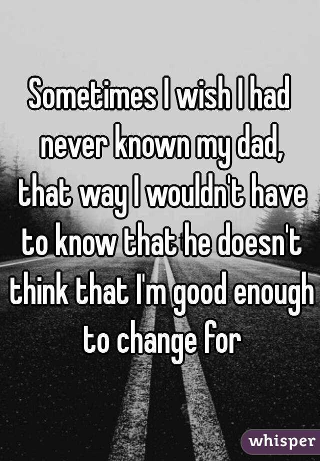 Sometimes I Wish I Had Never Known My Dad That Way I Wouldnt Have To Know That He Doesnt 5649