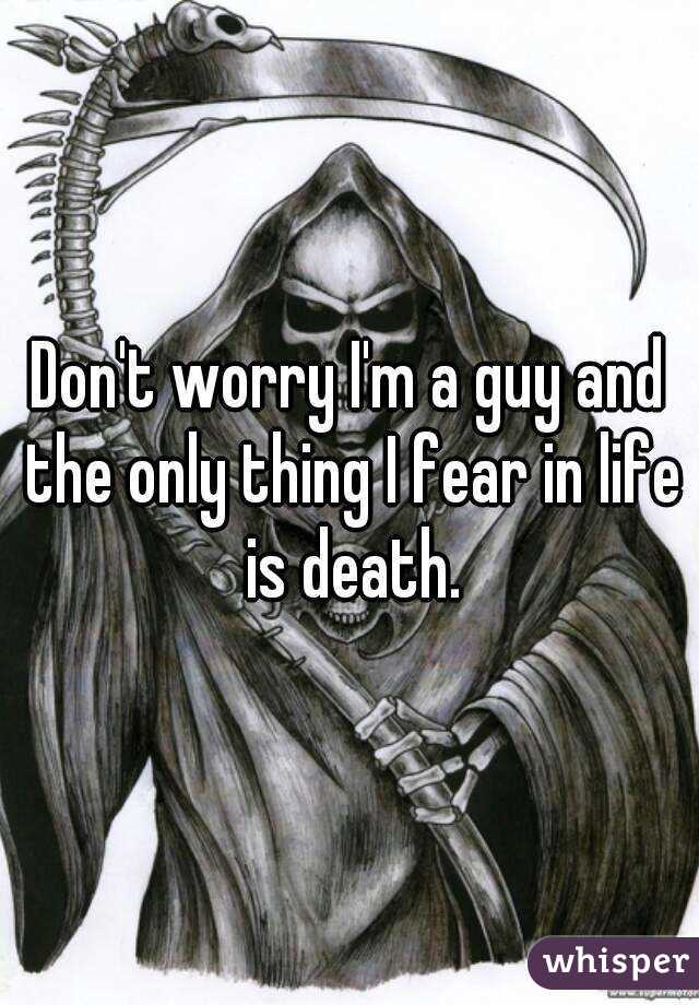 Don't worry I'm a guy and the only thing I fear in life is death.