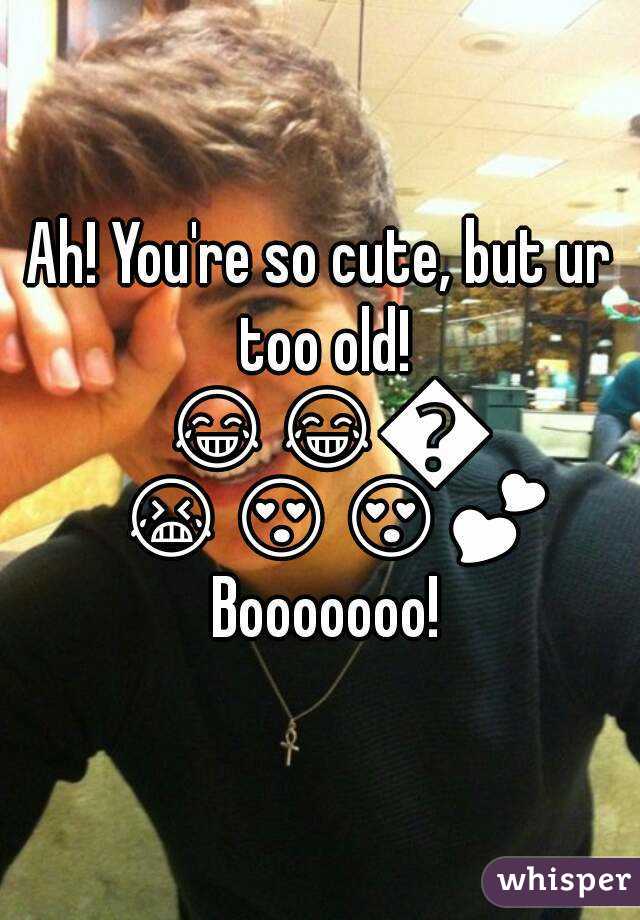 Ah! You're so cute, but ur too old! 😂😂😭😭😍😍💕 Booooooo!