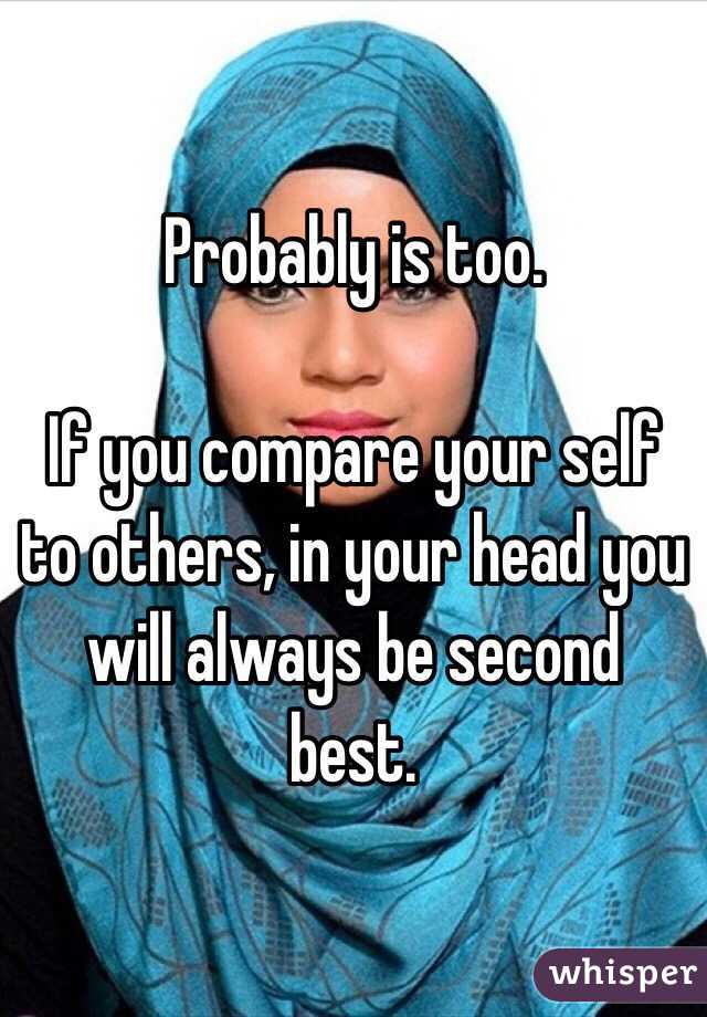Probably is too.

If you compare your self to others, in your head you will always be second best. 