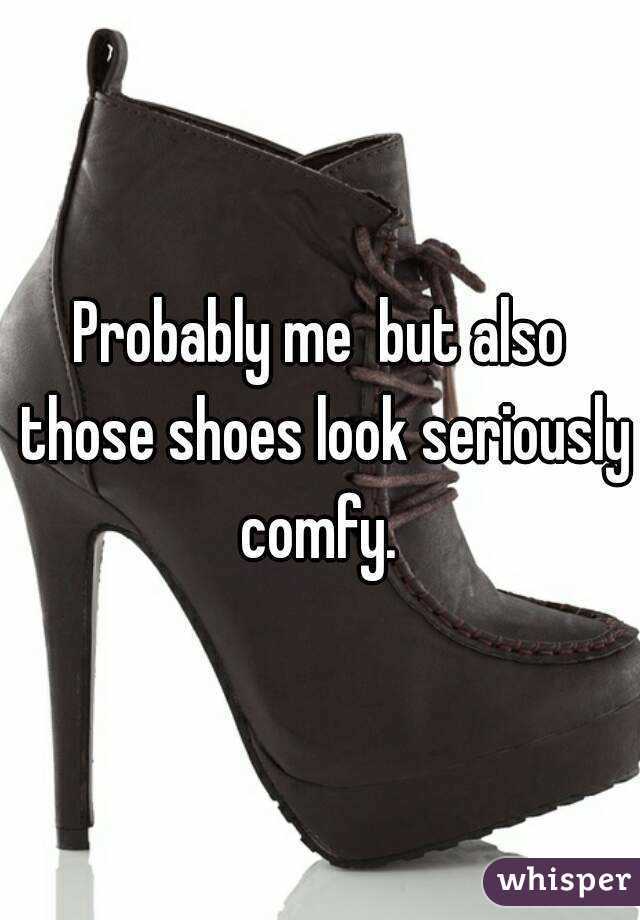 Probably me  but also those shoes look seriously comfy. 