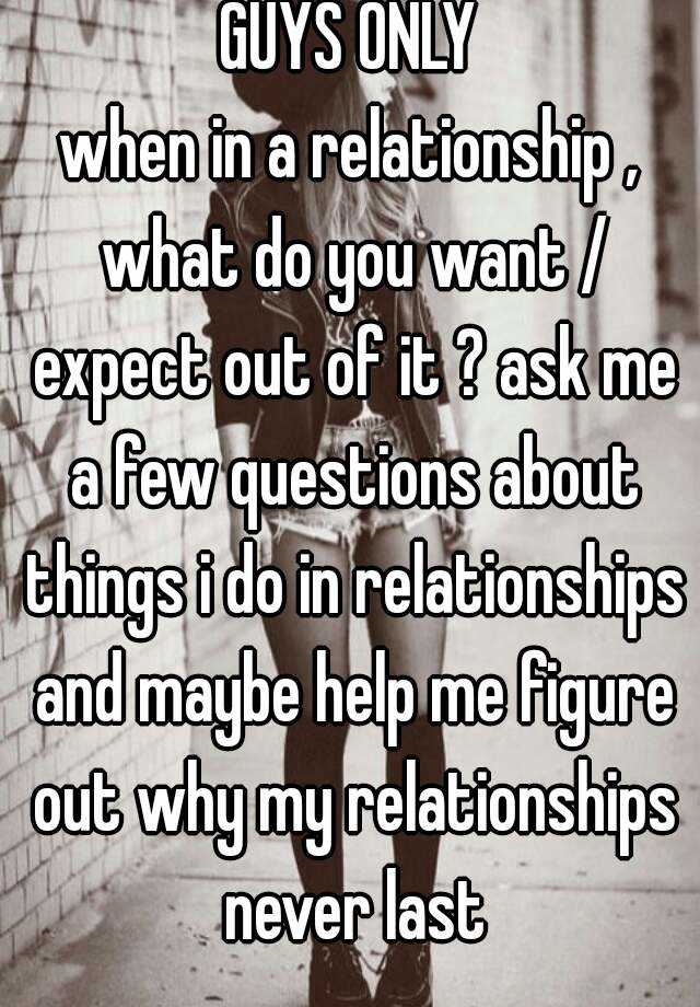 Guys Only When In A Relationship What Do You Want Expect Out Of It Ask Me A Few Questions About Things I Do In Relationships And Maybe Help Me