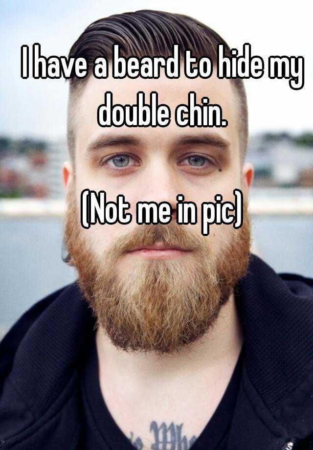 I have a beard to hide my double chin. (Not me in pic)