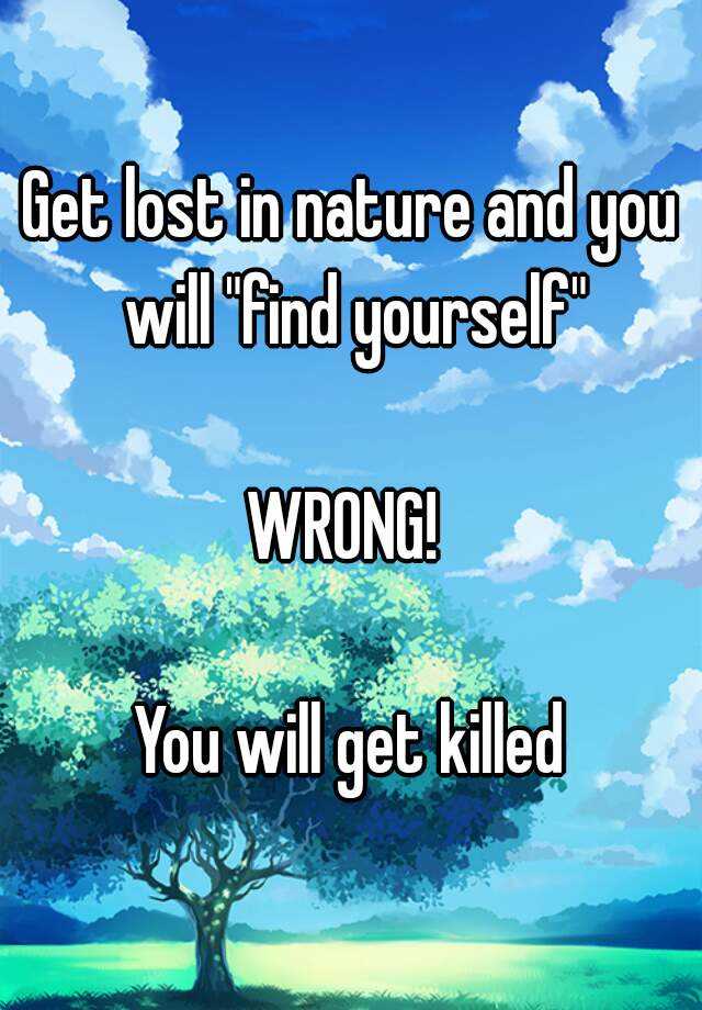 get-lost-in-nature-and-you-will-find-yourself-wrong-you-will-get-killed