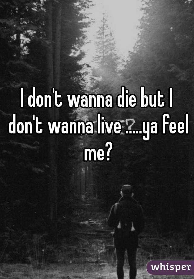 I Don T Wanna Die But I Don T Wanna Live Ya Feel Me