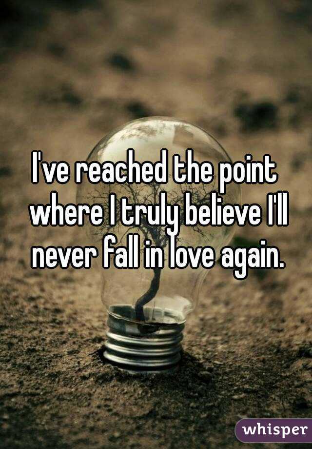 I Ve Reached The Point Where I Truly Believe I Ll Never Fall In