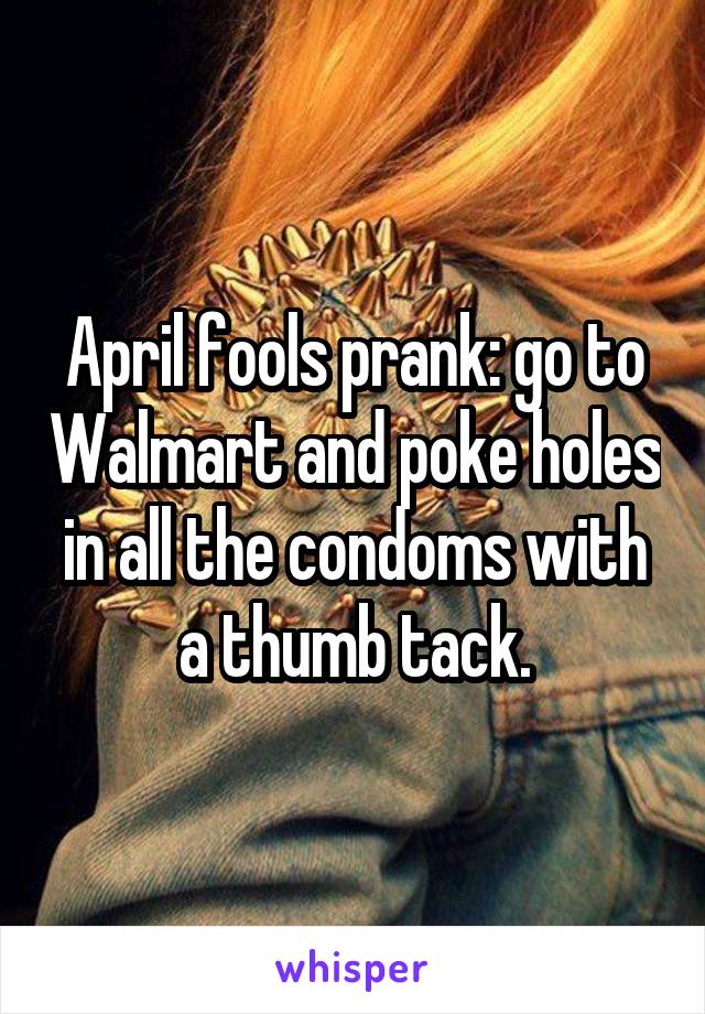 April fools prank: go to Walmart and poke holes in all the condoms with a thumb tack.
