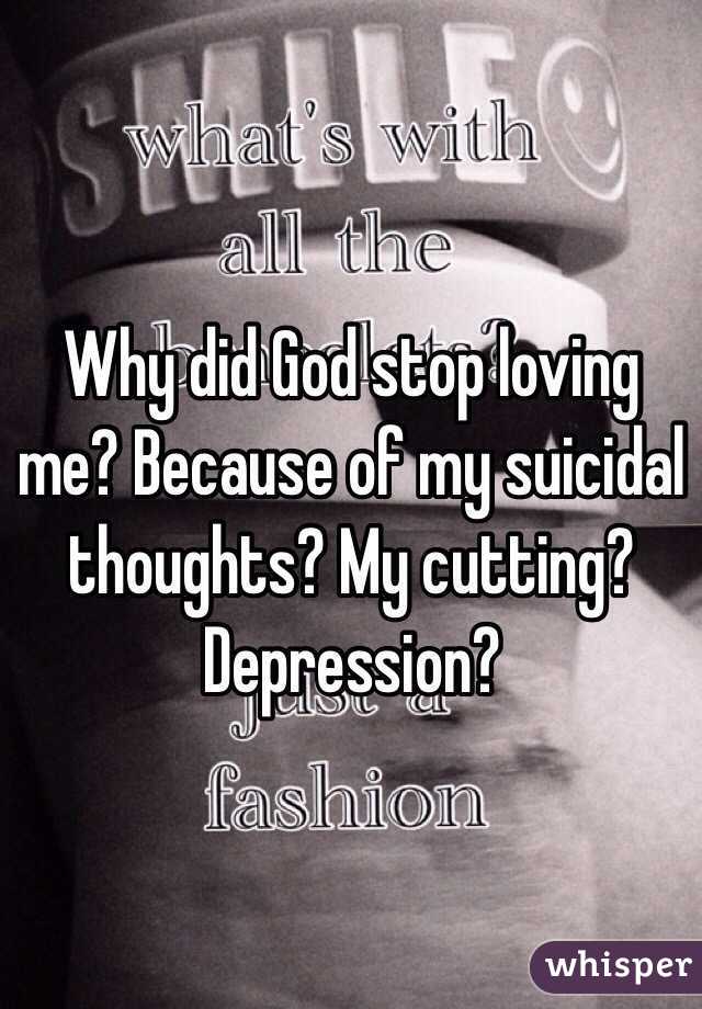 Why did God stop loving me? Because of my suicidal thoughts? My cutting