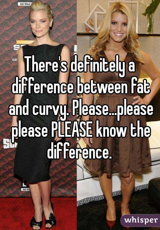 There's definitely a difference between fat and curvy. Please...please ...