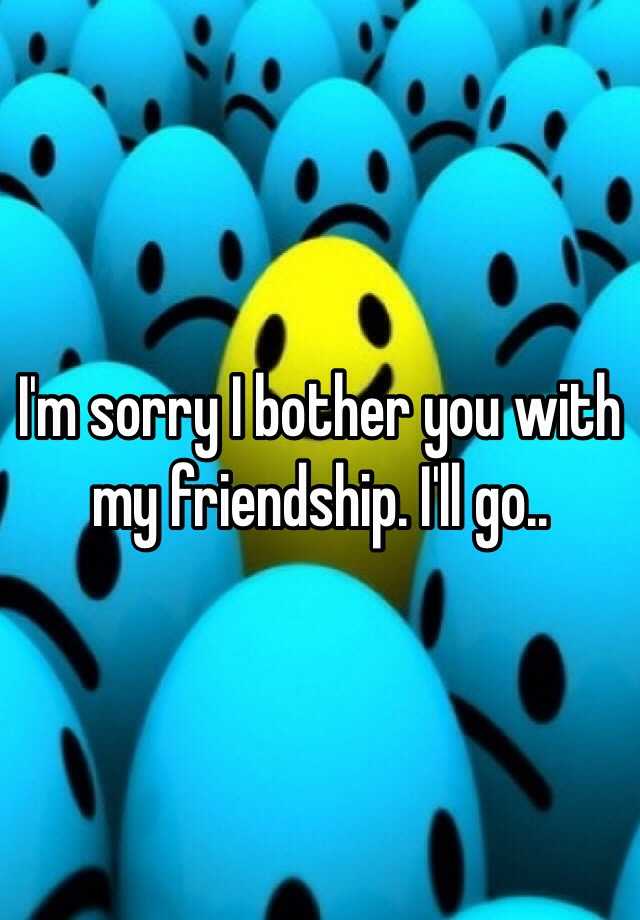 i-m-sorry-i-bother-you-with-my-friendship-i-ll-go