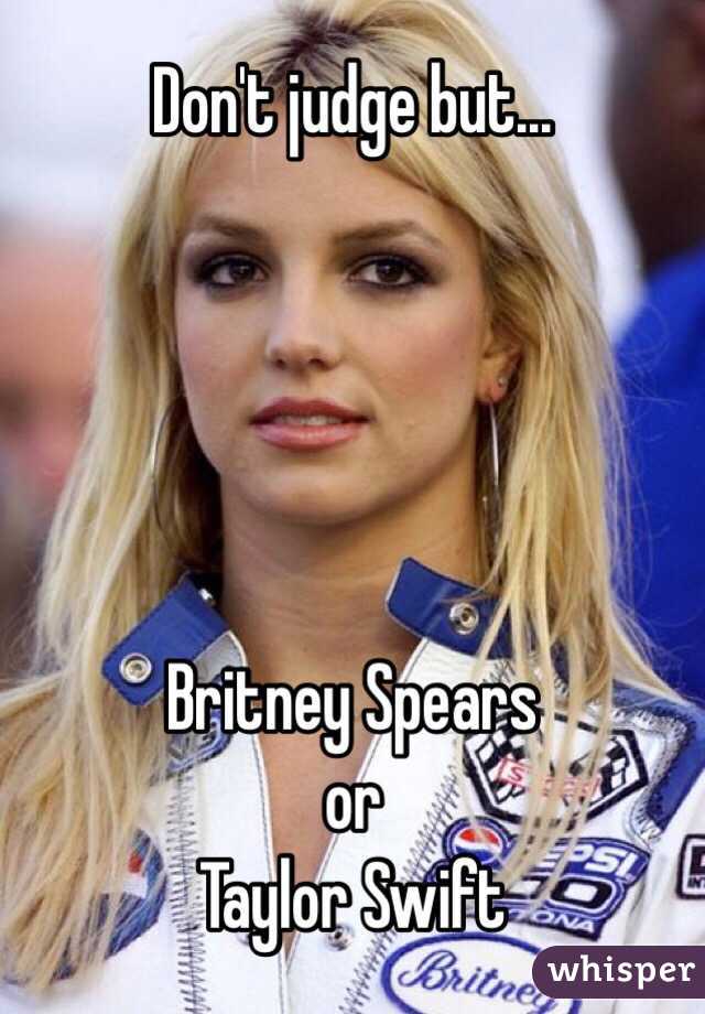 Don T Judge But Britney Spears Or Taylor Swift