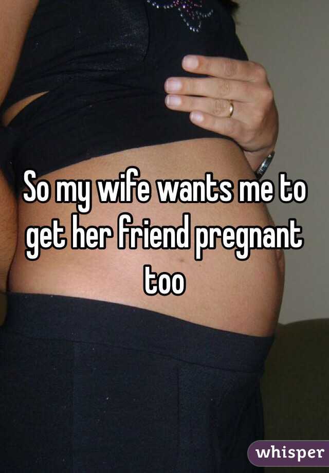 So my wife wants me to get her friend pregn