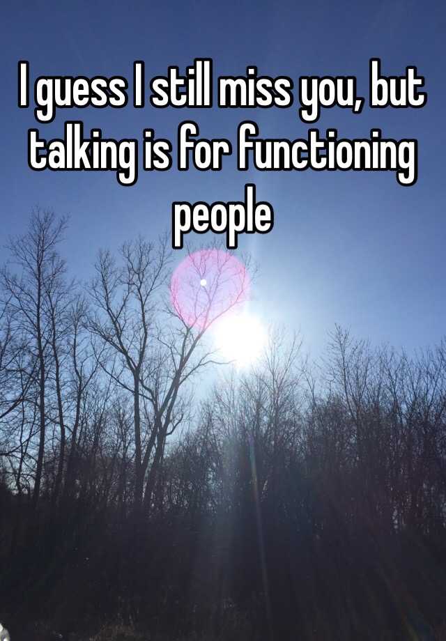 guess still miss you, but talking is for functioning