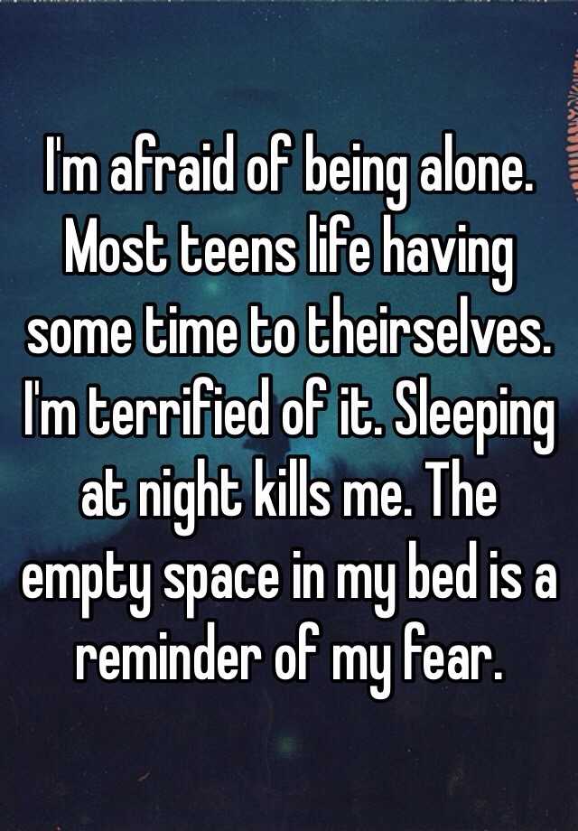 I M Afraid Of Being Alone Most Teens Life Having Some Time To Theirselves I M Terrified Of It Sleeping At Night Kills Me The Empty Space In My Bed Is A Reminder Of