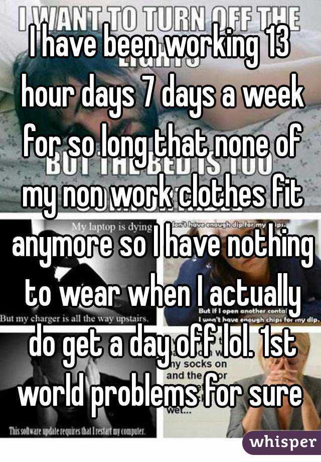 I Have Been Working 13 Hour Days 7 Days A Week For So Long That None