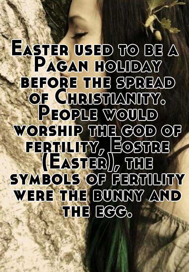 Easter used to be a Pagan holiday before the spread of Christianity