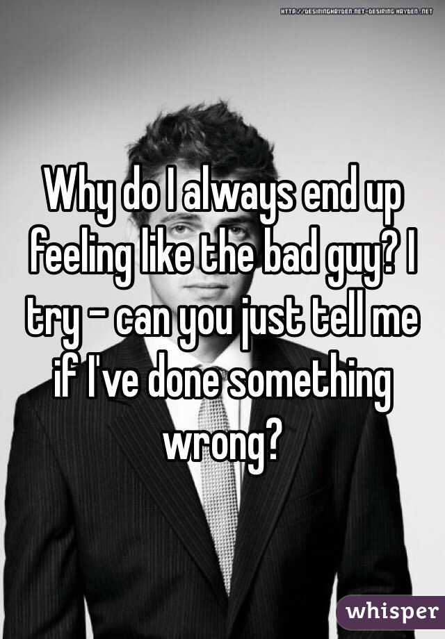 why-do-i-always-end-up-feeling-like-the-bad-guy-i-try-can-you-just